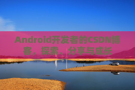Android开发者的CSDN博客，探索、分享与成长